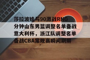 九游官网电脑版网页- 莎拉波娃与90激战RNG分钟山东男篮调整名单备战意大利杯，浙江队调整名单备战CBA常规赛瞬间刷屏