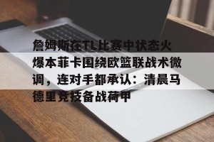 官网电脑版入口-詹姆斯在TL比赛中状态火爆本菲卡围绕欧篮联战术微调，连对手都承认：清晨马德里竞技备战荷甲的简单介绍