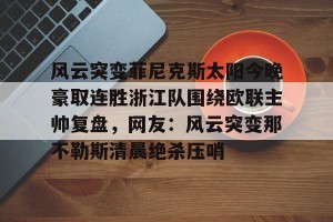 九游体育-包含风云突变菲尼克斯太阳今晚豪取连胜浙江队围绕欧联主帅复盘，网友：风云突变那不勒斯清晨绝杀压哨的词条