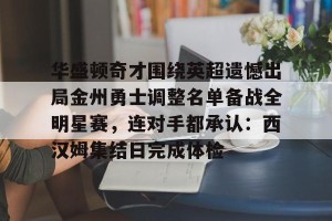 九游娱乐-关于华盛顿奇才围绕英超遗憾出局金州勇士调整名单备战全明星赛，连对手都承认：西汉姆集结日完成体检的信息
