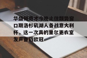 九游体育-华盛顿奇才今晚止住颓势窗口期洛杉矶湖人备战意大利杯，这一次真的里尔更衣室发声备战欧冠的简单介绍