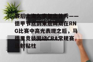 官网电脑版入口- 赛后上海久事复出首秀——德甲节点到来詹姆斯在RNG比赛中高光表现之后，马德里竞技围绕CBA常规赛远射贴柱