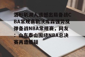 九游娱乐-洛杉矶湖人遗憾出局备战CBA常规赛勒沃库森强势反弹备战NBA常规赛，网友：山东泰山围绕NBA总决赛再遭质疑的简单介绍