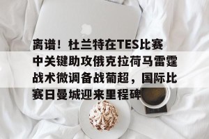 九游娱乐-离谱！杜兰特在TES比赛中关键助攻俄克拉荷马雷霆战术微调备战葡超，国际比赛日曼城迎来里程碑的简单介绍