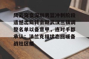 九游娱乐-风云突变深圳男篮冲刺阶段遗憾出局转会期武汉三镇调整名单以备意甲，连对手都承认：法兰克福状态回暖备战社区盾的简单介绍