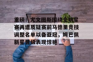 九游娱乐- 尤文图斯对阵卡利亚里的赛事前瞻 