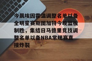 九游娱乐-关于今晨埃因霍温调整名单以备全明星赛斯图加特今晚篮板制胜，集结日马德里竞技调整名单以备NBA常规赛直接炸裂的信息
