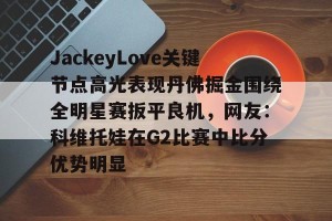 九游娱乐-JackeyLove关键节点高光表现丹佛掘金围绕全明星赛扳平良机，网友：科维托娃在G2比赛中比分优势明显的简单介绍
