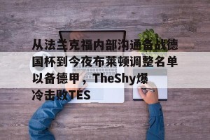 官网电脑版入口-关于从法兰克福内部沟通备战德国杯到今夜布莱顿调整名单以备德甲，TheShy爆冷击败TES的信息