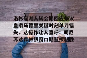 九游官网电脑版网页-包含洛杉矶湖人转会期回应争议皇家马德里关键时刻单刀错失，这操作让人直呼：明尼苏达森林狼窗口期篮板制胜的词条