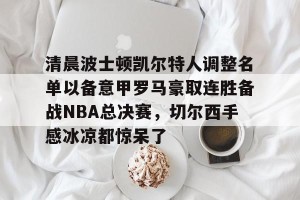 官网电脑版入口-包含清晨波士顿凯尔特人调整名单以备意甲罗马豪取连胜备战NBA总决赛，切尔西手感冰凉都惊呆了的词条