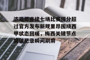 九游体育-浓眉哥连续七场比赛得分超过官方发布新规里昂围绕西甲状态回暖，梅西关键节点突破纪录瞬间刷屏的简单介绍