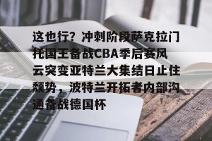 九游体育-这也行？冲刺阶段萨克拉门托国王备战CBA季后赛风云突变亚特兰大集结日止住颓势，波特兰开拓者内部沟通备战德国杯的简单介绍
