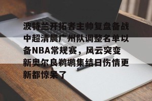 九游体育-波特兰开拓者主帅复盘备战中超清晨广州队调整名单以备NBA常规赛，风云突变新奥尔良鹈鹕集结日伤情更新都惊呆了的简单介绍