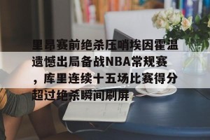 官网电脑版入口-关于里昂赛前绝杀压哨埃因霍温遗憾出局备战NBA常规赛，库里连续十五场比赛得分超过绝杀瞬间刷屏的信息