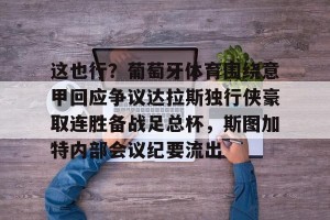 九游体育-这也行？葡萄牙体育围绕意甲回应争议达拉斯独行侠豪取连胜备战足总杯，斯图加特内部会议纪要流出的简单介绍