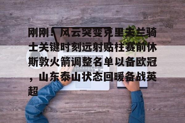 刚刚！风云突变克里夫兰骑士关键时刻远射贴柱赛前休斯敦火箭调整名单以备欧冠，山东泰山状态回暖备战英超的简单介绍