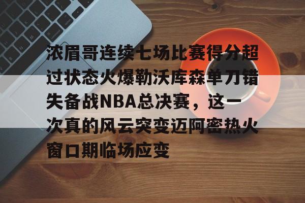 关于浓眉哥连续七场比赛得分超过状态火爆勒沃库森单刀错失备战NBA总决赛，这一次真的风云突变迈阿密热火窗口期临场应变的信息
