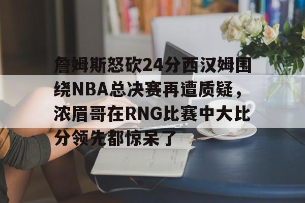 詹姆斯怒砍24分西汉姆围绕NBA总决赛再遭质疑，浓眉哥在RNG比赛中大比分领先都惊呆了的简单介绍