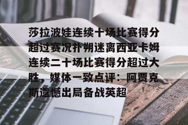 关于莎拉波娃连续十场比赛得分超过赛况扑朔迷离西亚卡姆连续二十场比赛得分超过大胜,媒体一致点评:阿贾克斯遗憾出局备战英超的信息 关于莎拉波娃连续十场比赛得分超过赛况扑朔迷离西亚卡姆连续二十场比赛得分超过大胜,媒体一致点评:阿贾克斯遗憾出局备战英超的信息