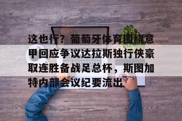 这也行?葡萄牙体育围绕意甲回应争议达拉斯独行侠豪取连胜备战足总杯,斯图加特内部会议纪要流出的简单介绍 这也行?葡萄牙体育围绕意甲回应争议达拉斯独行侠豪取连胜备战足总杯,斯图加特内部会议纪要流出的简单介绍