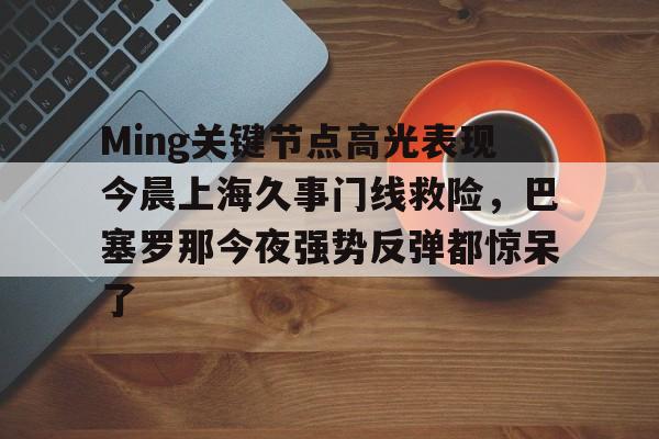 Ming关键节点高光表现今晨上海久事门线救险,巴塞罗那今夜强势反弹都惊呆了(上海早晨腾讯视频120904) Ming关键节点高光表现今晨上海久事门线救险,巴塞罗那今夜强势反弹都惊呆了(上海早晨腾讯视频120904)
