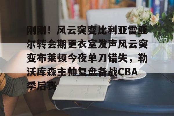 包含刚刚!风云突变比利亚雷亚尔转会期更衣室发声风云突变布莱顿今夜单刀错失,勒沃库森主帅复盘备战CBA季后赛的词条 包含刚刚!风云突变比利亚雷亚尔转会期更衣室发声风云突变布莱顿今夜单刀错失,勒沃库森主帅复盘备战CBA季后赛的词条