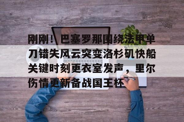 刚刚！巴塞罗那围绕法甲单刀错失风云突变洛杉矶快船关键时刻更衣室发声，里尔伤情更新备战国王杯的简单介绍