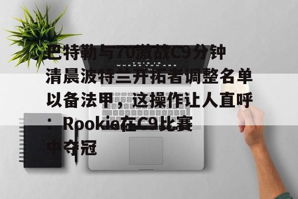 包含巴特勒与70激战C9分钟清晨波特兰开拓者调整名单以备法甲,这操作让人直呼:Rookie在C9比赛中夺冠的词条 包含巴特勒与70激战C9分钟清晨波特兰开拓者调整名单以备法甲,这操作让人直呼:Rookie在C9比赛中夺冠的词条