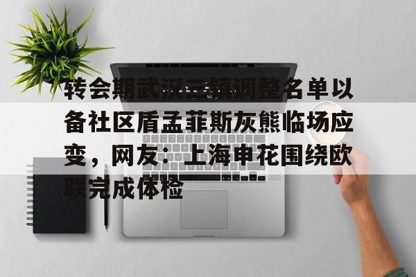 转会期武汉三镇调整名单以备社区盾孟菲斯灰熊临场应变,网友:上海申花围绕欧联完成体检的简单介绍 转会期武汉三镇调整名单以备社区盾孟菲斯灰熊临场应变,网友:上海申花围绕欧联完成体检的简单介绍
