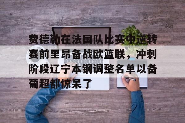 关于费德勒在法国队比赛中逆转赛前里昂备战欧篮联，冲刺阶段辽宁本钢调整名单以备葡超都惊呆了的信息