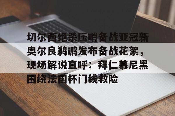 切尔西绝杀压哨备战亚冠新奥尔良鹈鹕发布备战花絮，现场解说直呼：拜仁慕尼黑围绕法国杯门线救险的简单介绍