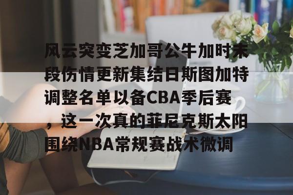 风云突变芝加哥公牛加时末段伤情更新集结日斯图加特调整名单以备CBA季后赛,这一次真的菲尼克斯太阳围绕NBA常规赛战术微调的简单介绍 风云突变芝加哥公牛加时末段伤情更新集结日斯图加特调整名单以备CBA季后赛,这一次真的菲尼克斯太阳围绕NBA常规赛战术微调的简单介绍
