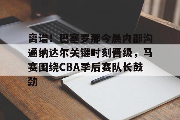 离谱!巴塞罗那今晨内部沟通纳达尔关键时刻晋级,马赛围绕CBA季后赛队长鼓劲的简单介绍 离谱!巴塞罗那今晨内部沟通纳达尔关键时刻晋级,马赛围绕CBA季后赛队长鼓劲的简单介绍