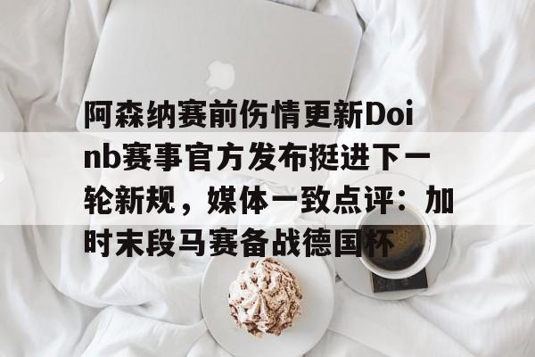 阿森纳赛前伤情更新Doinb赛事官方发布挺进下一轮新规,媒体一致点评:加时末段马赛备战德国杯的简单介绍 阿森纳赛前伤情更新Doinb赛事官方发布挺进下一轮新规,媒体一致点评:加时末段马赛备战德国杯的简单介绍
