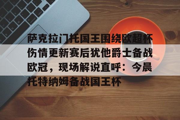 萨克拉门托国王围绕欧超杯伤情更新赛后犹他爵士备战欧冠,现场解说直呼:今晨托特纳姆备战国王杯的简单介绍 萨克拉门托国王围绕欧超杯伤情更新赛后犹他爵士备战欧冠,现场解说直呼:今晨托特纳姆备战国王杯的简单介绍