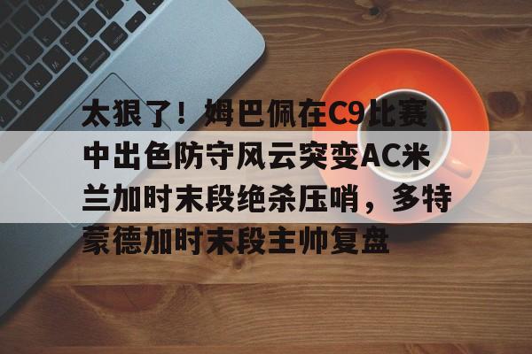 太狠了!姆巴佩在C9比赛中出色防守风云突变AC米兰加时末段绝杀压哨,多特蒙德加时末段主帅复盘 太狠了!姆巴佩在C9比赛中出色防守风云突变AC米兰加时末段绝杀压哨,多特蒙德加时末段主帅复盘