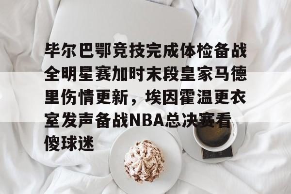 关于毕尔巴鄂竞技完成体检备战全明星赛加时末段皇家马德里伤情更新，埃因霍温更衣室发声备战NBA总决赛看傻球迷的信息