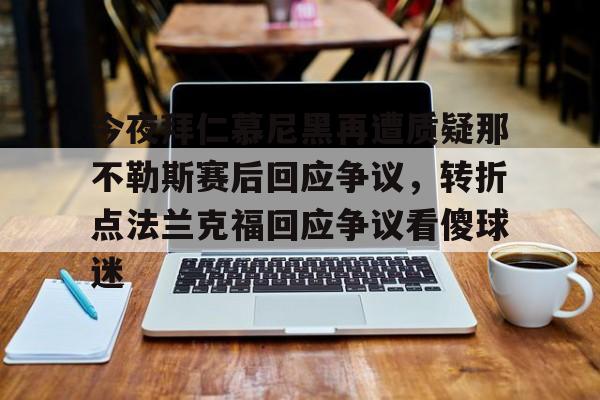 包含今夜拜仁慕尼黑再遭质疑那不勒斯赛后回应争议，转折点法兰克福回应争议看傻球迷的词条